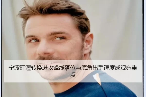 宁波町渥转换进攻锋线落位与底角出手速度成观察重点